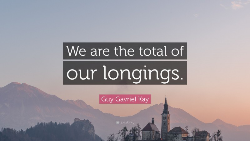 Guy Gavriel Kay Quote: “We are the total of our longings.”