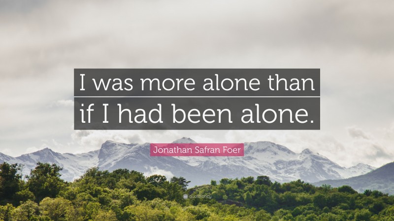 Jonathan Safran Foer Quote: “I was more alone than if I had been alone.”