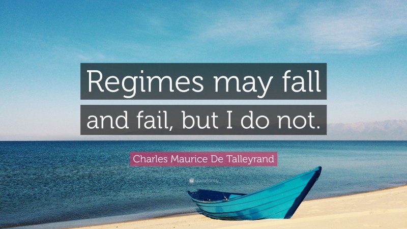 Charles Maurice De Talleyrand Quote: “Regimes may fall and fail, but I do not.”