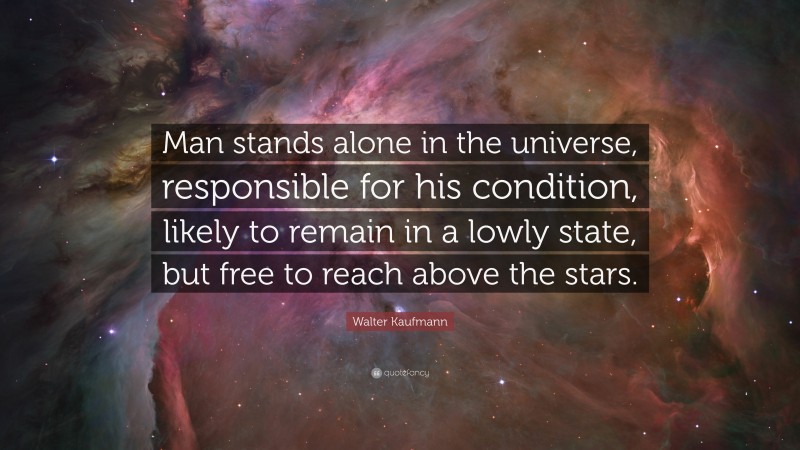 Walter Kaufmann Quote: “Man stands alone in the universe, responsible for his condition, likely to remain in a lowly state, but free to reach above the stars.”