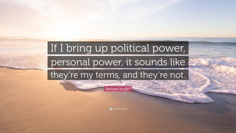 Barbara Kruger Quote: “If I bring up political power, personal power, it sounds like they’re my terms, and they’re not.”