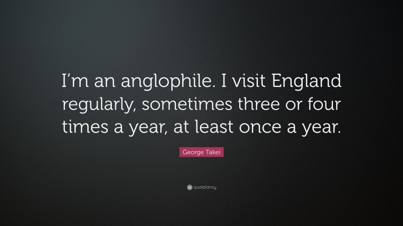 George Takei Quote: “I’m an anglophile. I visit England regularly, sometimes three or four times a year, at least once a year.”