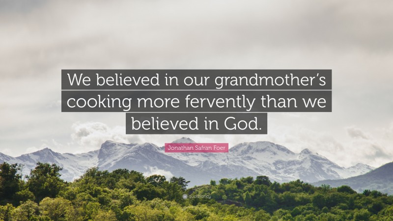 Jonathan Safran Foer Quote: “We believed in our grandmother’s cooking more fervently than we believed in God.”