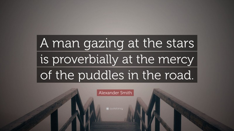Alexander Smith Quote: “A man gazing at the stars is proverbially at the mercy of the puddles in the road.”