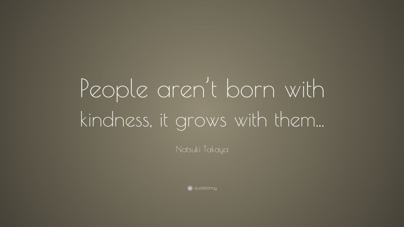 Natsuki Takaya Quote: “People aren’t born with kindness, it grows with them...”