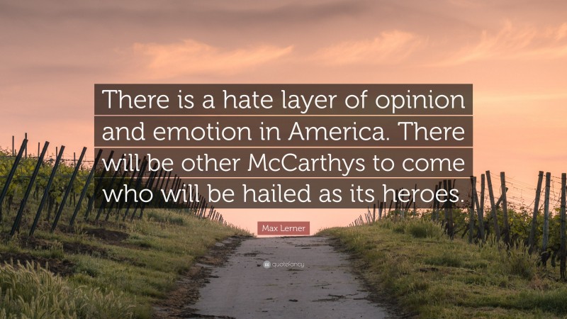 Max Lerner Quote: “There is a hate layer of opinion and emotion in America. There will be other McCarthys to come who will be hailed as its heroes.”