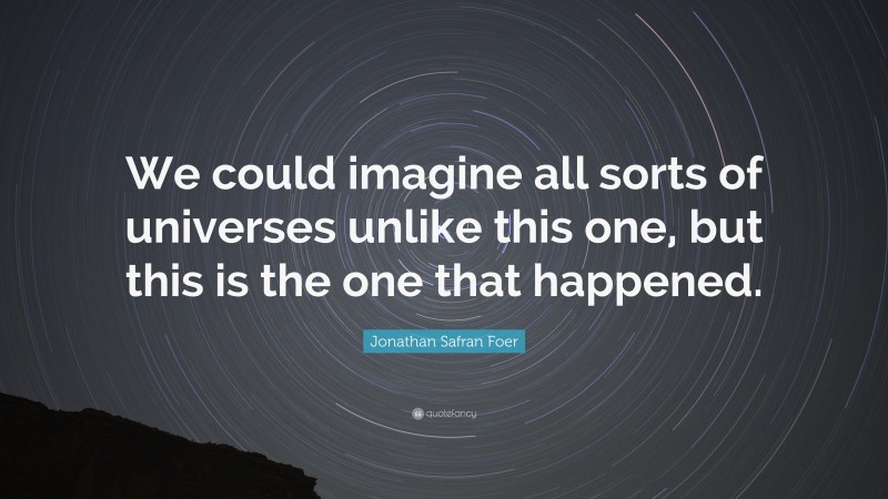 Jonathan Safran Foer Quote: “We could imagine all sorts of universes unlike this one, but this is the one that happened.”