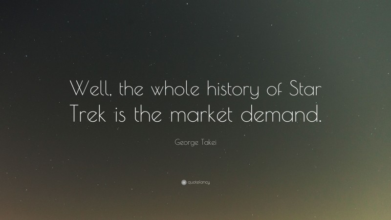 George Takei Quote: “Well, the whole history of Star Trek is the market demand.”