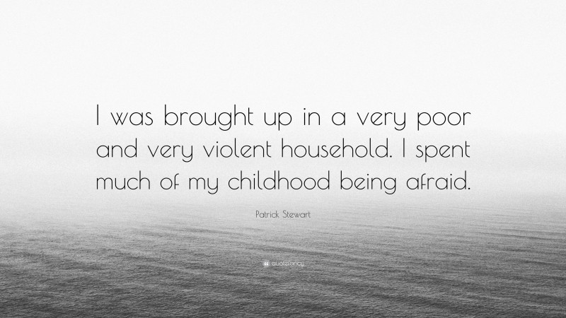 Patrick Stewart Quote: “I was brought up in a very poor and very violent household. I spent much of my childhood being afraid.”