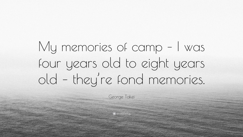 George Takei Quote: “My memories of camp – I was four years old to eight years old – they’re fond memories.”