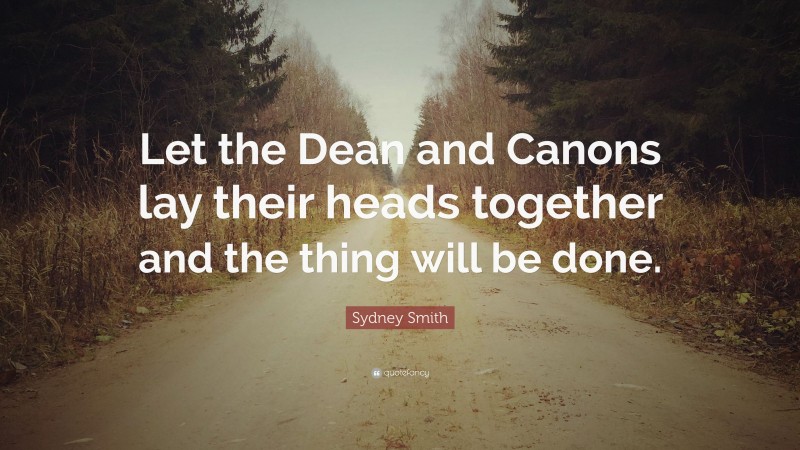 Sydney Smith Quote: “Let the Dean and Canons lay their heads together and the thing will be done.”