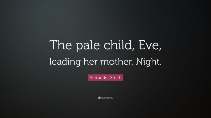 Alexander Smith Quote: “The pale child, Eve, leading her mother, Night.”