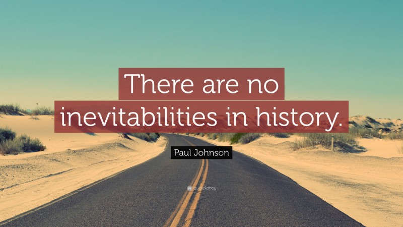 Paul Johnson Quote: “There are no inevitabilities in history.”