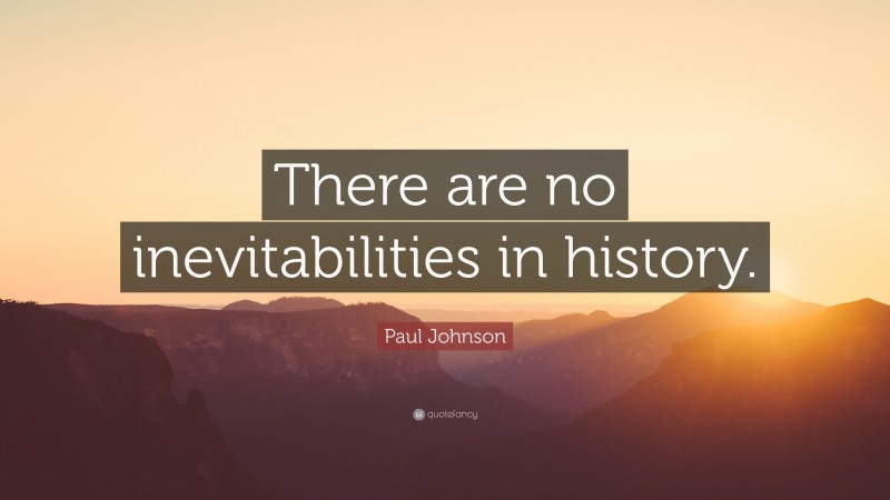 Paul Johnson Quote: “There are no inevitabilities in history.”
