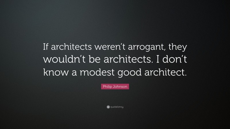 Philip Johnson Quote: “If architects weren’t arrogant, they wouldn’t be architects. I don’t know a modest good architect.”