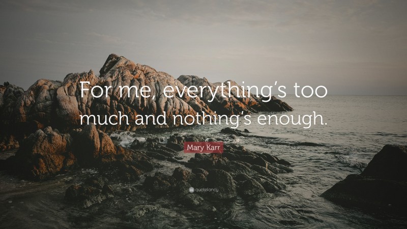Mary Karr Quote: “For me, everything’s too much and nothing’s enough.”