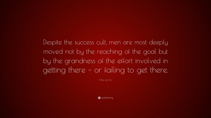 Max Lerner Quote: “Despite the success cult, men are most deeply moved not by the reaching of the goal but by the grandness of the effort involved in getting there – or failing to get there.”