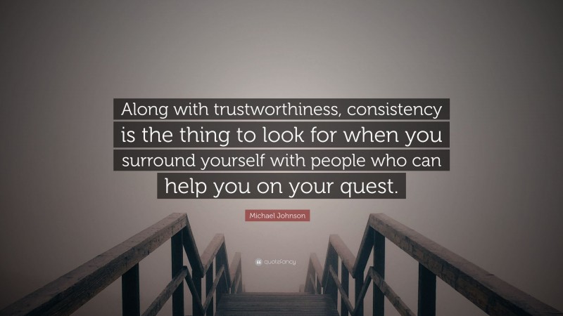 Michael Johnson Quote: “Along with trustworthiness, consistency is the thing to look for when you surround yourself with people who can help you on your quest.”