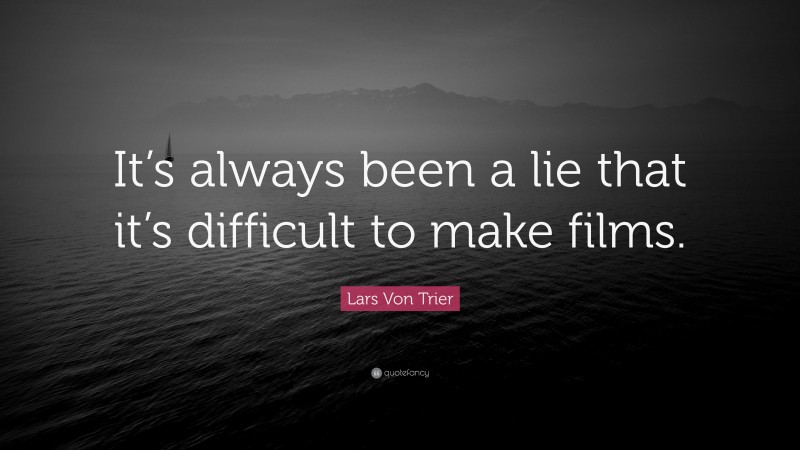 Lars Von Trier Quote: “It’s always been a lie that it’s difficult to make films.”