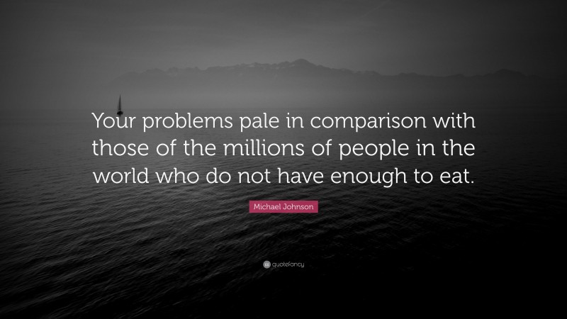 Michael Johnson Quote: “Your problems pale in comparison with those of the millions of people in the world who do not have enough to eat.”