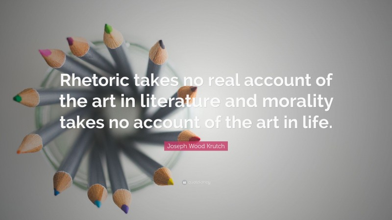 Joseph Wood Krutch Quote: “Rhetoric takes no real account of the art in literature and morality takes no account of the art in life.”