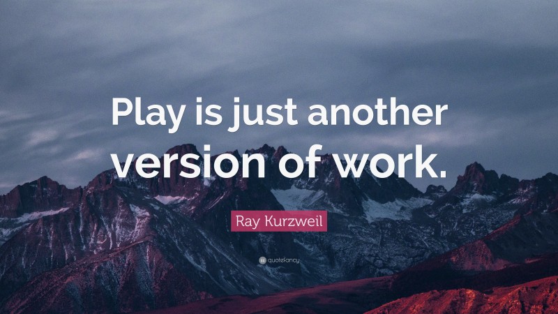 Ray Kurzweil Quote: “Play is just another version of work.”