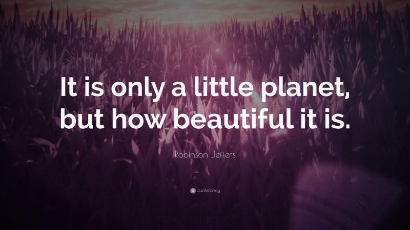 Robinson Jeffers Quote: “It is only a little planet, but how beautiful it is.”