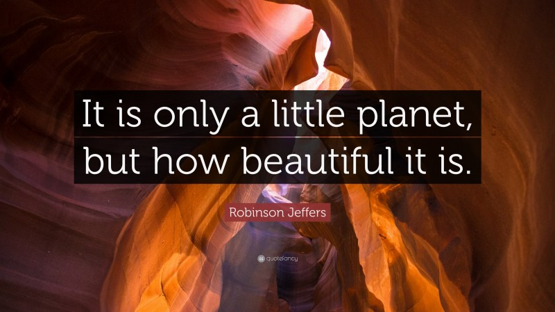 Robinson Jeffers Quote: “It is only a little planet, but how beautiful it is.”