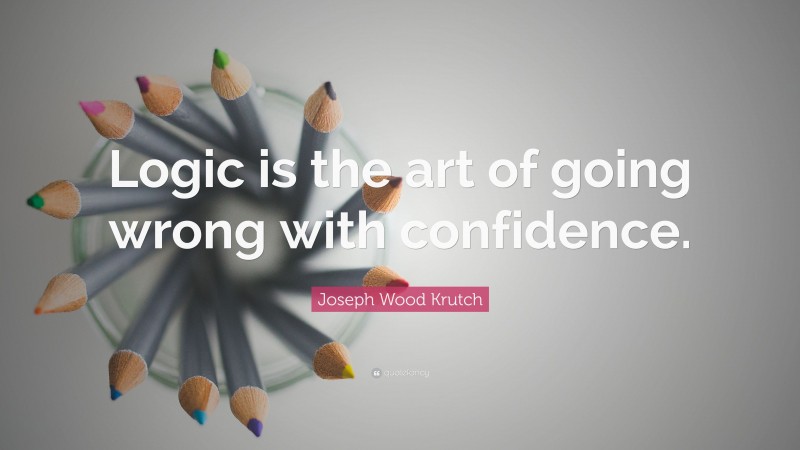 Joseph Wood Krutch Quote: “Logic is the art of going wrong with confidence.”