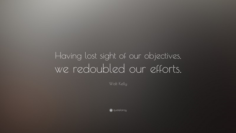 Walt Kelly Quote: “Having lost sight of our objectives, we redoubled our efforts.”