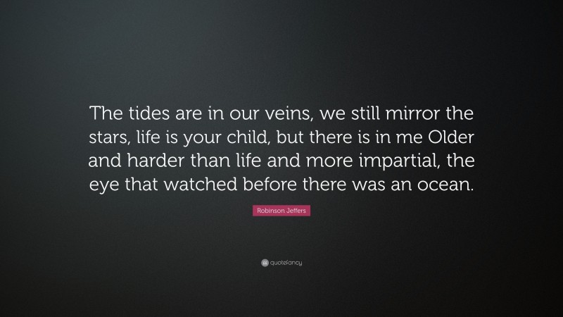 Robinson Jeffers Quote: “The tides are in our veins, we still mirror the stars, life is your child, but there is in me Older and harder than life and more impartial, the eye that watched before there was an ocean.”