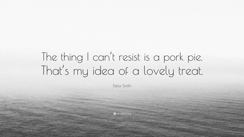 Delia Smith Quote: “The thing I can’t resist is a pork pie. That’s my idea of a lovely treat.”