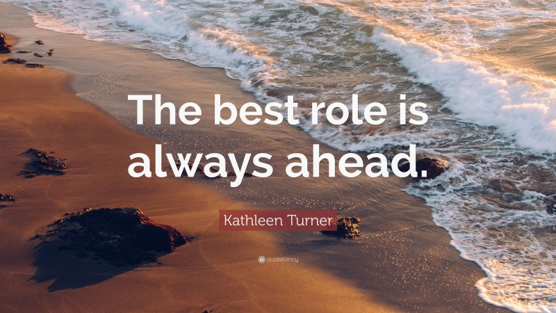 Kathleen Turner Quote: “The best role is always ahead.”