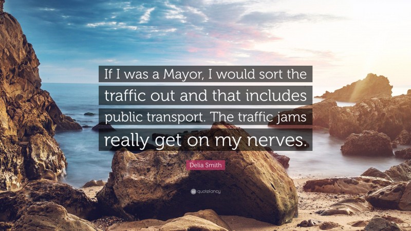 Delia Smith Quote: “If I was a Mayor, I would sort the traffic out and that includes public transport. The traffic jams really get on my nerves.”