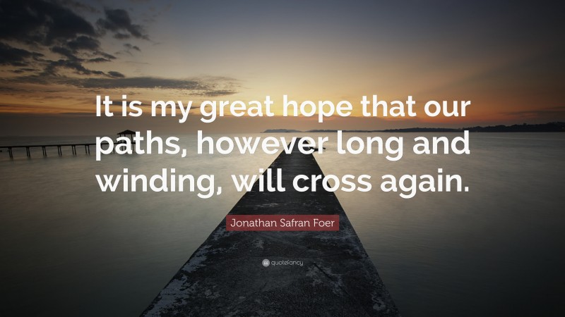 Jonathan Safran Foer Quote: “It is my great hope that our paths, however long and winding, will cross again.”