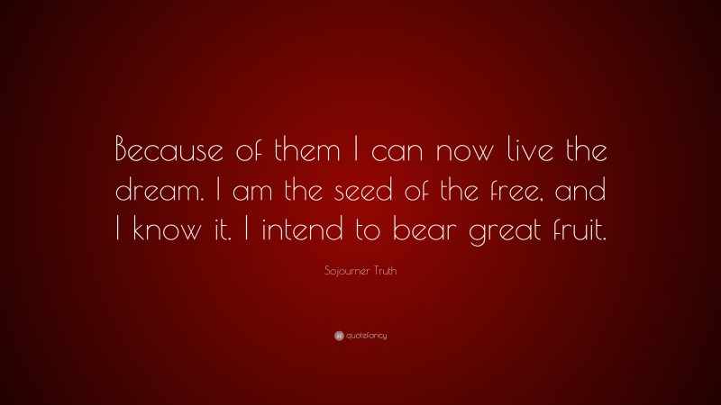 Sojourner Truth Quote: “Because of them I can now live the dream. I am the seed of the free, and I know it. I intend to bear great fruit.”
