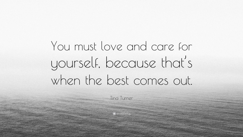 Tina Turner Quote: “You must love and care for yourself, because that’s when the best comes out.”
