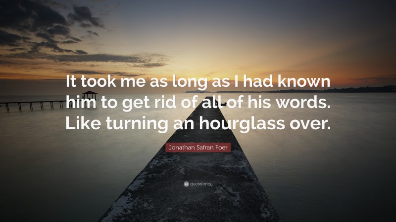 Jonathan Safran Foer Quote: “It took me as long as I had known him to get rid of all of his words. Like turning an hourglass over.”