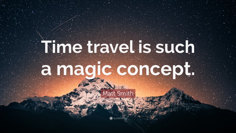 Matt Smith Quote: “Time travel is such a magic concept.”
