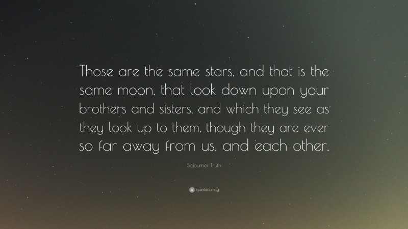 Sojourner Truth Quote: “Those are the same stars, and that is the same moon, that look down upon your brothers and sisters, and which they see as they look up to them, though they are ever so far away from us, and each other.”