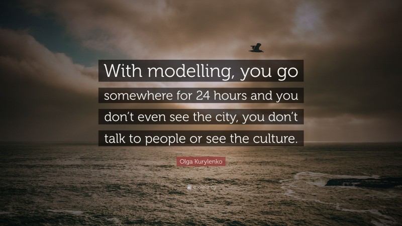 Olga Kurylenko Quote: “With modelling, you go somewhere for 24 hours and you don’t even see the city, you don’t talk to people or see the culture.”