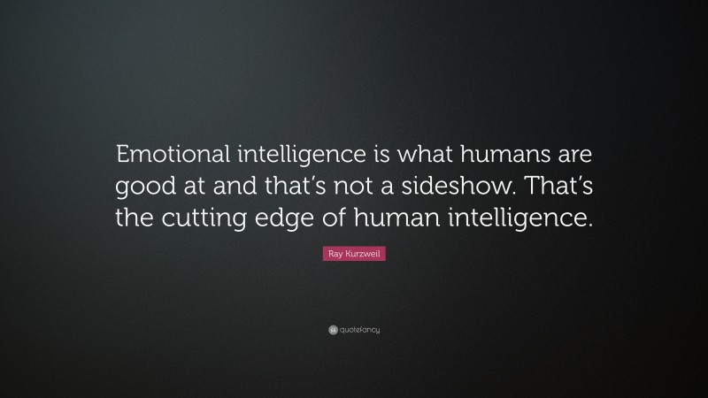 Ray Kurzweil Quote: “Emotional intelligence is what humans are good at and that’s not a sideshow. That’s the cutting edge of human intelligence.”