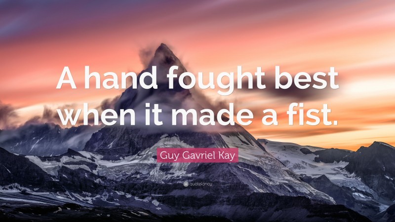Guy Gavriel Kay Quote: “A hand fought best when it made a fist.”
