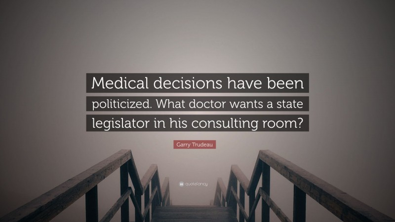 Garry Trudeau Quote: “Medical decisions have been politicized. What doctor wants a state legislator in his consulting room?”
