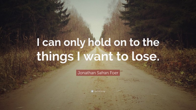 Jonathan Safran Foer Quote: “I can only hold on to the things I want to lose.”