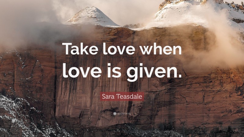 Sara Teasdale Quote: “Take love when love is given.”