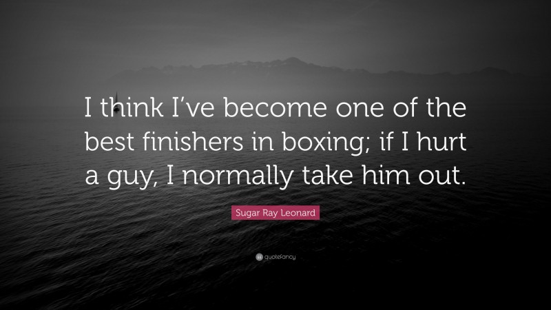 Sugar Ray Leonard Quote: “I think I’ve become one of the best finishers in boxing; if I hurt a guy, I normally take him out.”