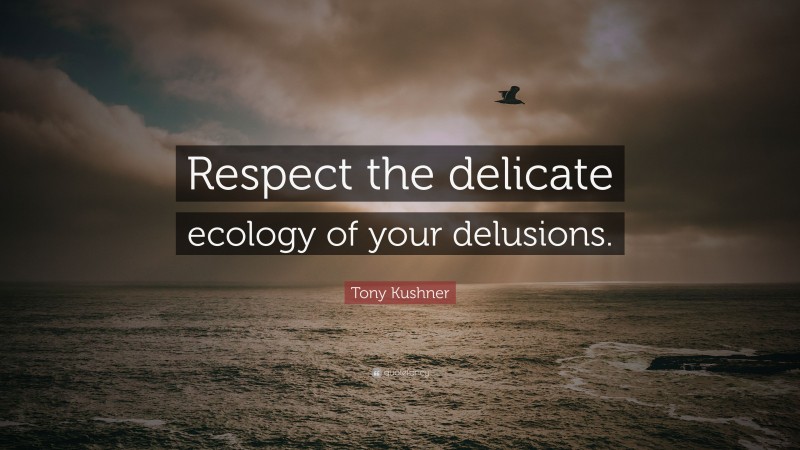 Tony Kushner Quote: “Respect the delicate ecology of your delusions.”