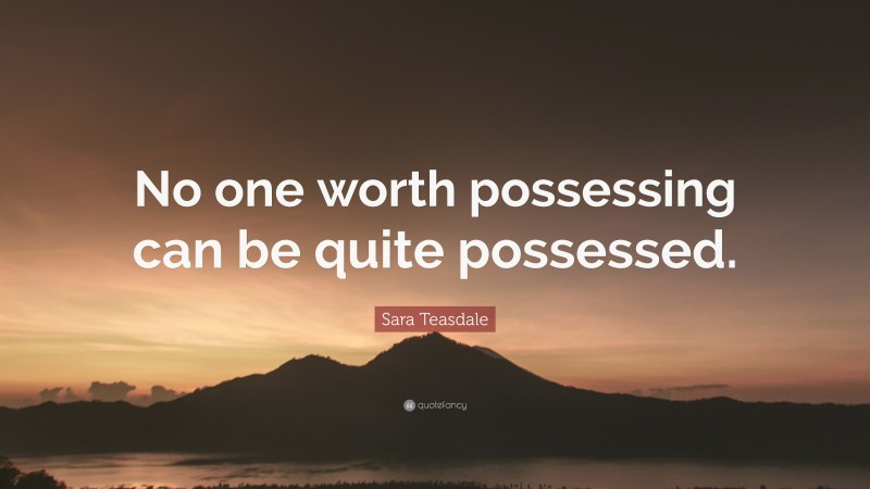 Sara Teasdale Quote: “No one worth possessing can be quite possessed.”