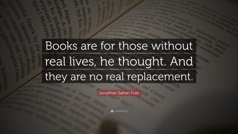 Jonathan Safran Foer Quote: “Books are for those without real lives, he thought. And they are no real replacement.”